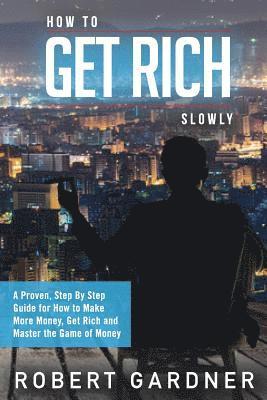 Robert Gardner - How to Get Rich Slowly: A Proven, Step By Step Guide for How to Make More Money, Get Rich and Master the Game of Money, Häftad