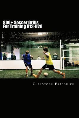800+ Soccer Training Drills For U13-U20: Soccer Football Practice Drills For Youth Coaching & Skills Training