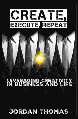 Create, Execute, Repeat: Leveraging Creativity in Business and Life 1