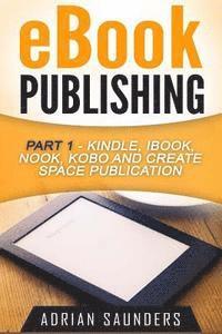 Adrian Saunders - eBook Publishing Part 1: Kindle, iBook, Nook, Kobo and Create Space Publication, Häftad