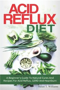 bokomslag Acid Reflux Diet: A Beginner's Guide To Natural Cures And Recipes For Acid Reflux, GERD And Heartburn