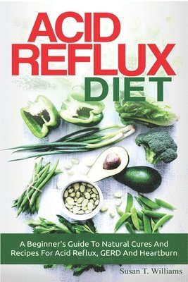 Acid Reflux Diet: A Beginner's Guide To Natural Cures And Recipes For Acid Reflux, GERD And Heartburn 1