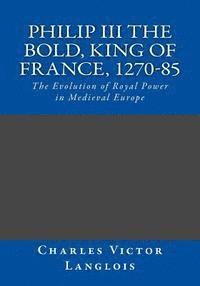 Philip III the Bold, King of France, 1270-85: The Evolution of Royal Power in Medieval Europe 1