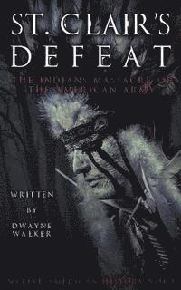 St. Clair's Defeat: The Indians Massacre of the American Army: The Native American Wars