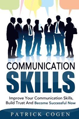 Communication: Communication Skills - Improve Your Communication Skills, Build Trust And Become Successful Now 1