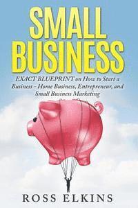 bokomslag Small Business: EXACT BLUEPRINT on How to Start a Business - Home Business, Entrepreneur, and Small Business Marketing