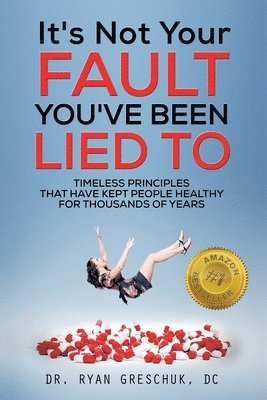 bokomslag It's Not Your Fault You've Been Lied To: Timeless Principles That Have Kept People Healthy For Thousands of Years