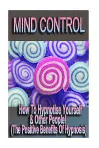 bokomslag Mind Control - How To Hypnotize Yourself & Other People! (The Positive Benefits of Hypnosis)