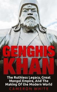 bokomslag Genghis Khan: The Ruthless Legacy, Great Mongol Empire, And The Making Of The Modern World