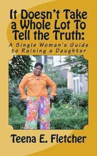 bokomslag It Doesn't Take a Whole Lot To Tell the Truth: : A Single Woman's Guide to Raising a Daughter