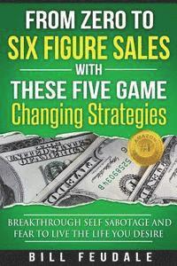 Bill Feudale - From Zero To Six Figure Sales With These Five Game Changing Strategies: Breakthrough Self Sabotage And Fear To Live The Life You Desire, Häftad