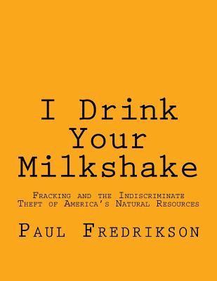 bokomslag I Drink Your Milkshake: Fracking and the Indiscriminate Theft of America's Natural Resources