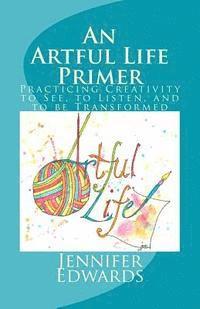 Jennifer P. Edwards - An Artful Life Primer: Practicing Creativity to See, to Listen, and to be Transformed, Häftad