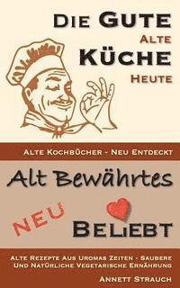 bokomslag Die gute alte Küche heute - alte Kochbücher neu entdeckt: Alte Rezepte aus Uromas Zeiten - saubere und natürliche vegetarische Ernährung