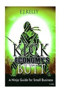 Kick The Economy's Butt: A Ninja Guide For Small Business 1