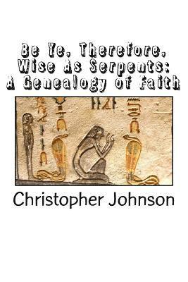 Christopher M. Johnson - Be Ye Therefore Wise As Serpents: A Genealogy of Faith, Häftad