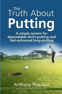 bokomslag The Truth About Putting: A simple system for dependable short-putting and feel-enhanced long-putting