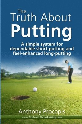 The Truth About Putting: A simple system for dependable short-putting and feel-enhanced long-putting 1