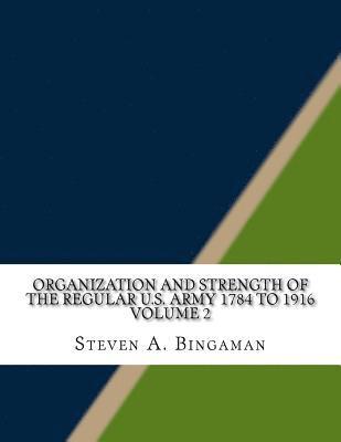 Organization and Strength of the Regular U.S. Army 1784 to 1916 Volume 2 1