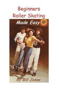Bill Jones - Beginners Roller Skating Made Easy: "Having more Fun with Less bruises", Häftad