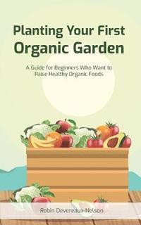 bokomslag Planting Your First Organic Garden: A Guide For Beginners Who Want To Raise Healthy Organic Foods