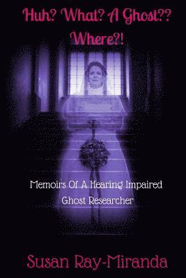 Huh? What? A Ghost Where?!: Memoirs Of A Hearing Impaired Ghost Researcher 1