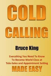 Cold Calling: Everything You Need To Know To Become World Class At Tele-Sales And Appointment Setting - Made Easy 1