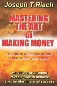 bokomslag Mastering the Art of Making Money: An elite entrepreneur reveals how to achieve spectacular financial success - the life of which you dream is here wi