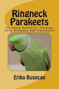 Ringneck Parakeets: All About Nutrition, Training, Care, Diseases And Treatments 1