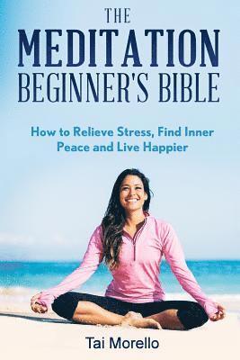 bokomslag The Meditation Beginner's Bible: How To Meditate To Relieve Stress, Find Inner Peace and Live Happier