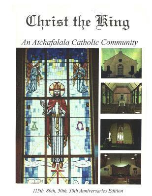 Christ the King: An Atchafalaya Catholic Community: 115th, 80th, 50th, 30th Anniversaries 1