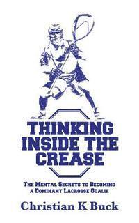 Christian K. Buck - Thinking Inside the Crease: The Mental Secrets to Becoming a Dominant Lacrosse Goalie, Häftad