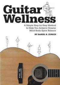 Daniel B. Zurich - Guitar Wellness: A Simple Step-By-Step Method to Help You Achieve Greater Mind-Body-Spirit Balance, Häftad