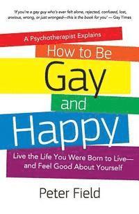 bokomslag How To Be Gay and Happy - A Psychotherapist Explains: Live the Life You Were Born to Live and Feel Good About Yourself