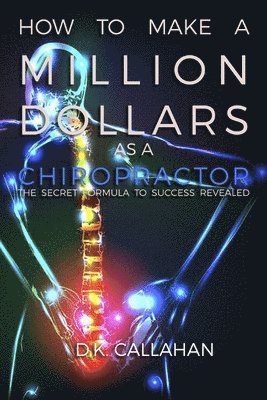 bokomslag How to Make a Million Dollars as a Chiropractor: The Secret Formula to Success Revealed!