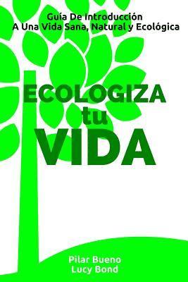 ECOLOGIZA tu VIDA: Guía De Introducción A Una Vida Sana, Natural y Ecológica 1