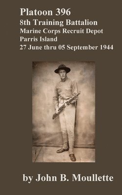 Platoon 396, 8th Training Battalion [Limited Edition]: Marine Corps Recruit Depot, Parris Island, 27 June thru 05 September 1944 1