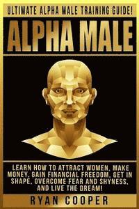 bokomslag Alpha Male: Ultimate Alpha Male Training Guide! Learn How To Attract Women, Make Money, Gain Financial Freedom, Get In Shape, Over