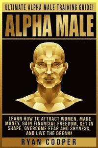 Alpha Male: Ultimate Alpha Male Training Guide! Learn How To Attract Women, Make Money, Gain Financial Freedom, Get In Shape, Over