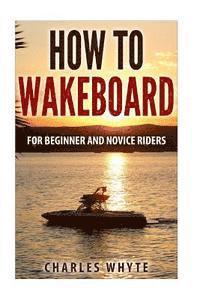 bokomslag How To Wakeboard: For Beginner and Novice Riders