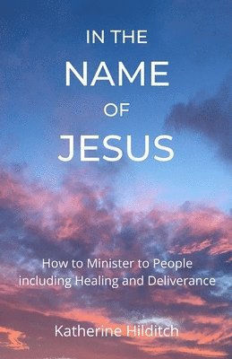 Katherine Hilditch - In the Name of Jesus: A Manual to Help You Minister to Others including Healing and Deliverance, Häftad