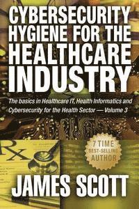 bokomslag Cybersecurity Hygiene for the Healthcare Industry: The basics in Healthcare IT, Health Informatics and Cybersecurity for the Health Sector Volume 3