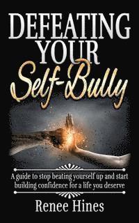 Defeating Your Self-Bully: A guide to stop beating yourself up and start building confidence for a life you deserve 1