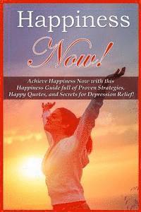 Happiness Now!: Achieve Happiness Now With This Happiness Guide Full Of Proven Strategies, Happy Quotes, And Secrets For Depression Relief! 1