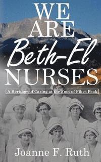 bokomslag We Are Beth-El Nurses: A Heritage of Caring at the Foot of Pikes Peak