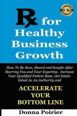 bokomslag Rx for Healthy Business Growth: How to be Seen, Heard and Sought After, Starring You and Your Expertise. Increase your Qualifed Patient Base, Get Esta