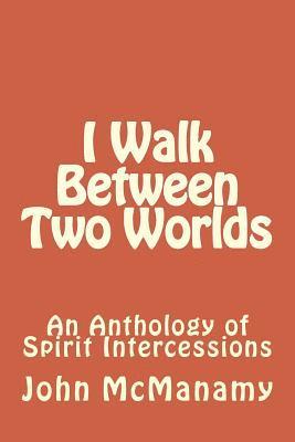 I Walk Between Two Worlds: An Anthology of Spirit Intercessions 1