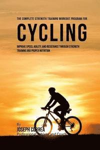The Complete Strength Training Workout Program for Cycling: Improve speed, agility, and resistance through strength training and proper nutrition