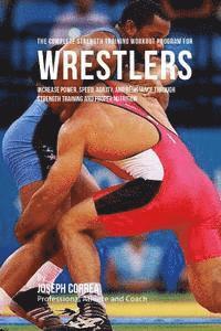 The Complete Strength Training Workout Program for Wrestlers: Increase power, speed, agility, and resistance through strength training and proper nutr