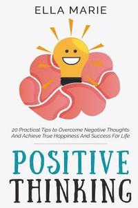 bokomslag Positive Thinking: 20 Practical Tips to Overcome Negative Thoughts And Achieve True Happiness And Success For Life